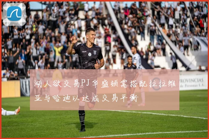 湖人欲交易PJ华盛顿需搭配拉拉维亚与哈迪以达成交易平衡