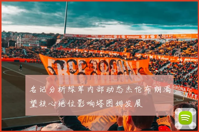 名记分析绿军内部动态杰伦布朗渴望核心地位影响塔图姆发展