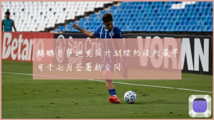 鹈鹕与萨迪克贝计划续约谈判最早可于七月签署新合同