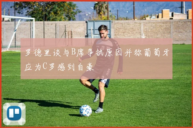 罗德里谈与B席争执原因并称葡萄牙应为C罗感到自豪