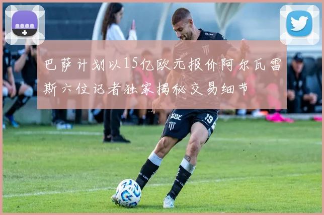 巴萨计划以15亿欧元报价阿尔瓦雷斯六位记者独家揭秘交易细节