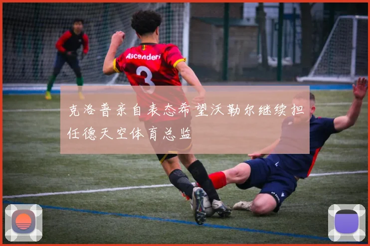 克洛普亲自表态希望沃勒尔继续担任德天空体育总监