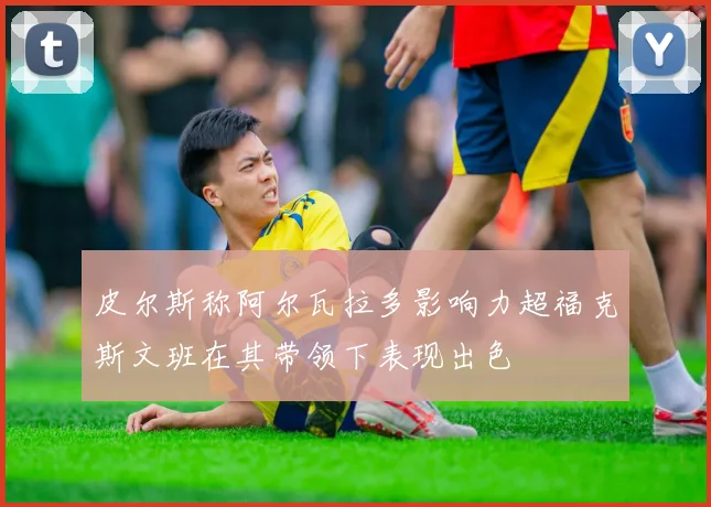 皮尔斯称阿尔瓦拉多影响力超福克斯文班在其带领下表现出色