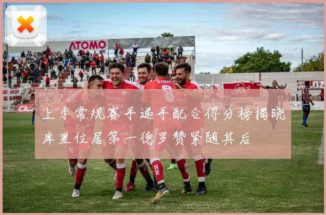 上季常规赛手递手配合得分榜揭晓库里位居第一德罗赞紧随其后