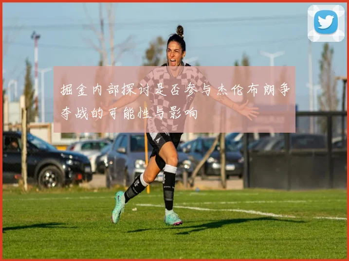 掘金内部探讨是否参与杰伦布朗争夺战的可能性与影响