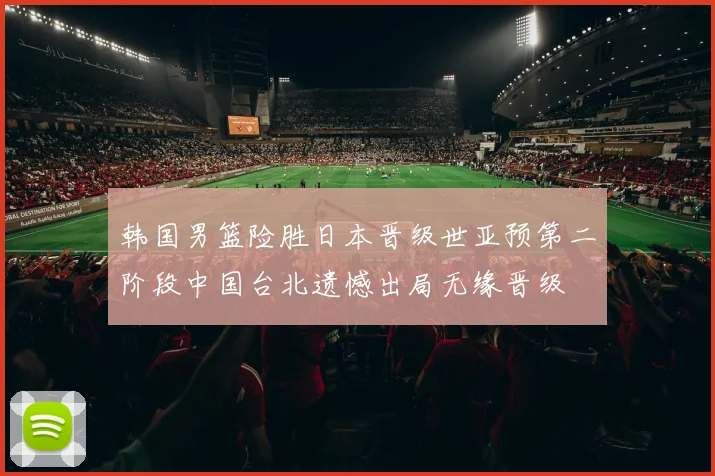 韩国男篮险胜日本晋级世亚预第二阶段中国台北遗憾出局无缘晋级