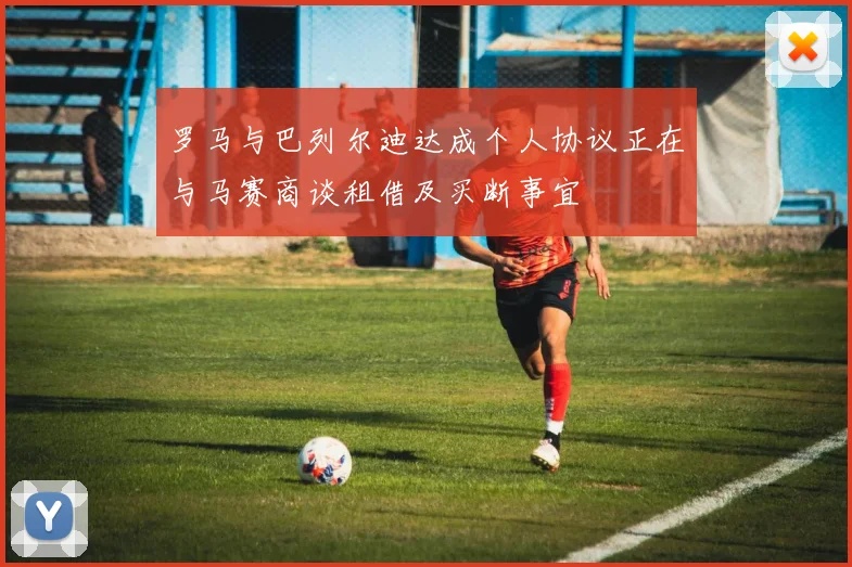 罗马与巴列尔迪达成个人协议正在与马赛商谈租借及买断事宜