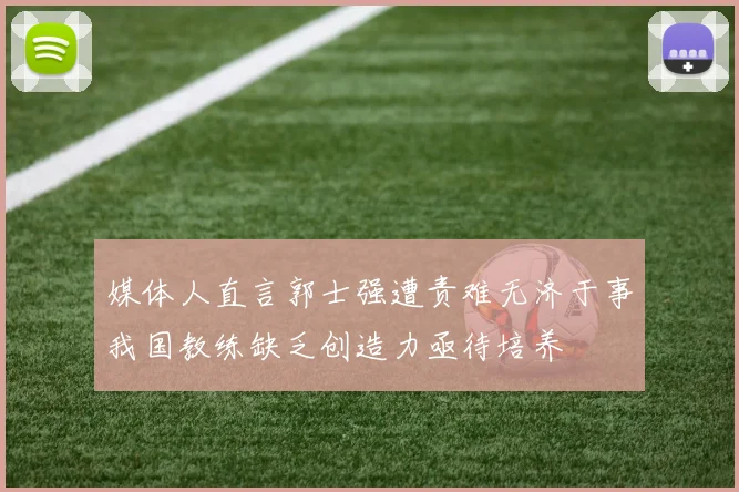 媒体人直言郭士强遭责难无济于事我国教练缺乏创造力亟待培养