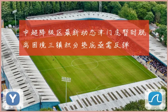 中超降级区最新动态津门虎暂时脱离困境三镇积分垫底亟需反弹