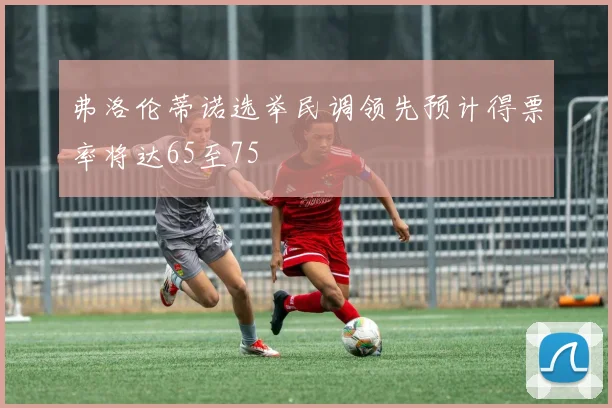 弗洛伦蒂诺选举民调领先预计得票率将达65至75