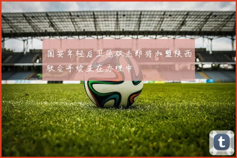 国安年轻后卫范双杰即将加盟陕西联合手续正在办理中