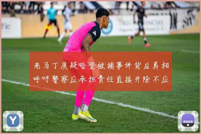 老马丁质疑哈登被捕事件背后真相呼吁警察应承担责任直接开除不应出风头