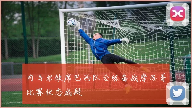内马尔缺席巴西队合练备战摩洛哥比赛状态成疑