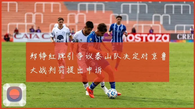 郑铮红牌引争议泰山队决定对京鲁大战判罚提出申诉