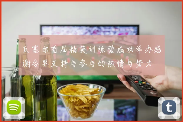 瓦塞尔首届精英训练营成功举办感谢各界支持与参与的热情与努力