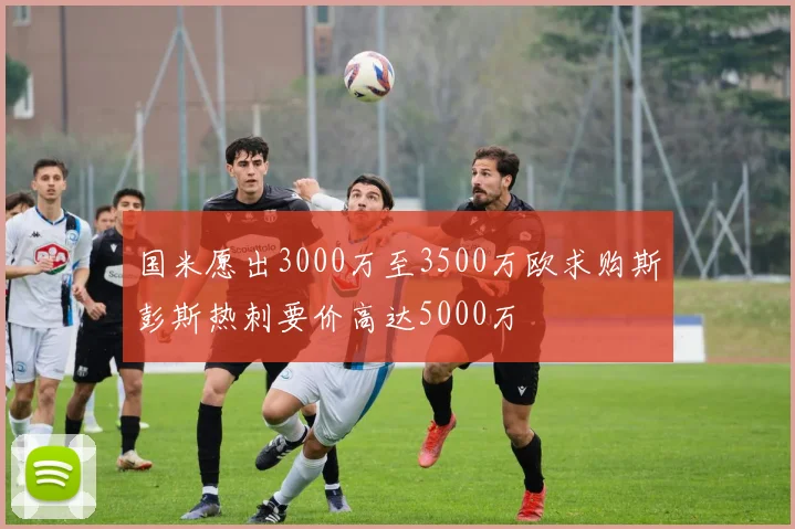 国米愿出3000万至3500万欧求购斯彭斯热刺要价高达5000万