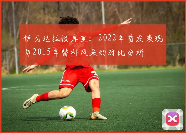 伊戈达拉谈库里：2022年首发表现与2015年替补风采的对比分析