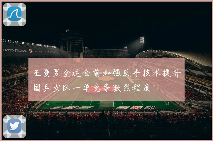 王曼昱全运会前加强反手技术提升国乒女队一单竞争激烈程度