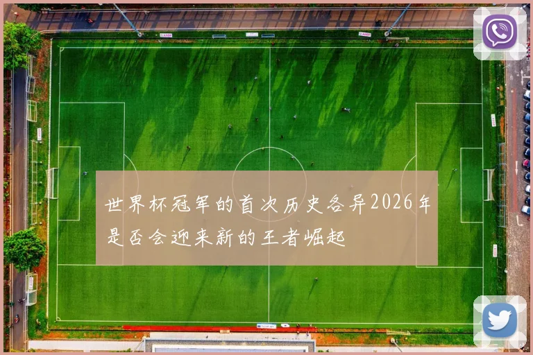 世界杯冠军的首次历史各异2026年是否会迎来新的王者崛起